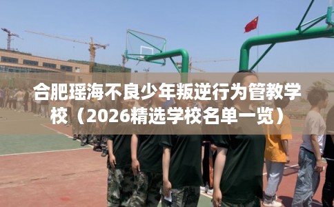 合肥瑶海不良少年叛逆行为管教学校(2026精选学校名单一览) 合肥瑶海不良少年叛逆行为管教学校(2026精选学校名单一览)