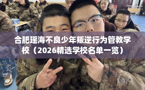 合肥瑶海不良少年叛逆行为管教学校(2026精选学校名单一览) 合肥瑶海不良少年叛逆行为管教学校(2026精选学校名单一览)