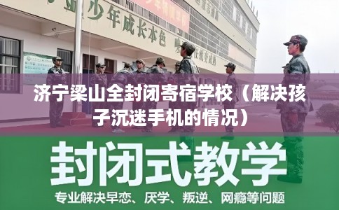 济宁梁山全封闭寄宿学校（解决孩子沉迷手机的情况）