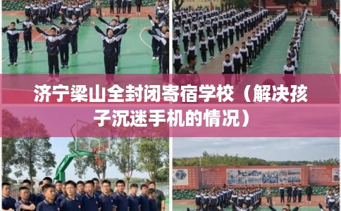 济宁梁山全封闭寄宿学校（解决孩子沉迷手机的情况）