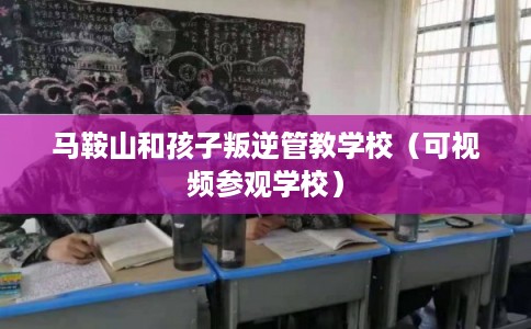 马鞍山和孩子叛逆管教学校(可视频参观学校) 马鞍山和孩子叛逆管教学校(可视频参观学校)
