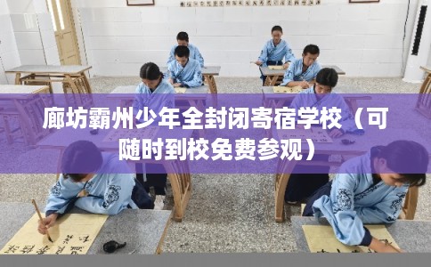廊坊霸州少年全封闭寄宿学校（可随时到校免费参观）