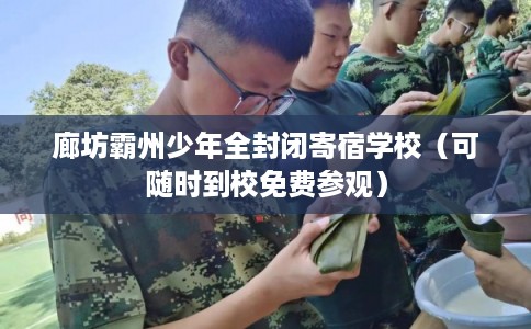 廊坊霸州少年全封闭寄宿学校（可随时到校免费参观）