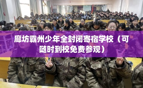 廊坊霸州少年全封闭寄宿学校（可随时到校免费参观）