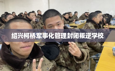 绍兴柯桥军事化管理封闭叛逆学校
