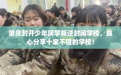 肇庆封开少年厌学叛逆封闭学校，良心分享十家不错的学校！