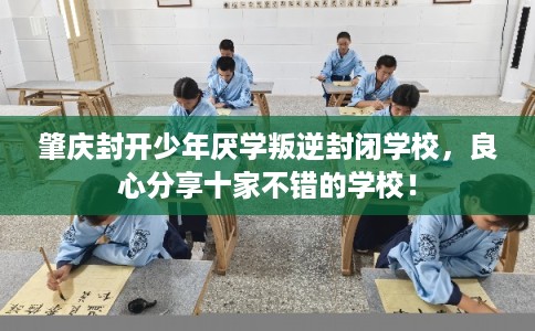肇庆封开少年厌学叛逆封闭学校，良心分享十家不错的学校！