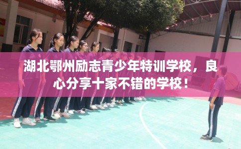 湖北鄂州励志青少年特训学校，良心分享十家不错的学校！