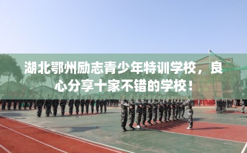 湖北鄂州励志青少年特训学校，良心分享十家不错的学校！