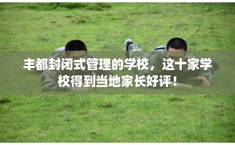 丰都封闭式管理的学校，这十家学校得到当地家长好评！