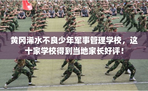 黄冈浠水不良少年军事管理学校，这十家学校得到当地家长好评！