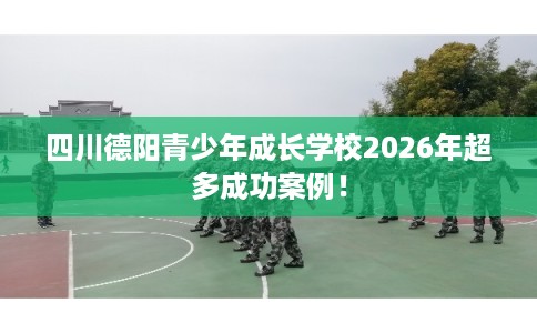 四川德阳青少年成长学校2026年超多成功案例! 四川德阳青少年成长学校2026年超多成功案例!