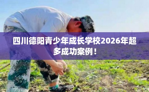 四川德阳青少年成长学校2026年超多成功案例！