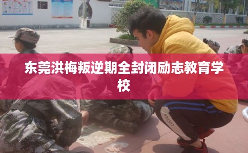 东莞洪梅叛逆期全封闭励志教育学校