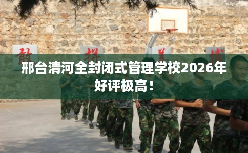 邢台清河全封闭式管理学校2026年好评极高! 邢台清河全封闭式管理学校2026年好评极高!
