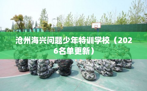沧州海兴问题少年特训学校（2026名单更新）