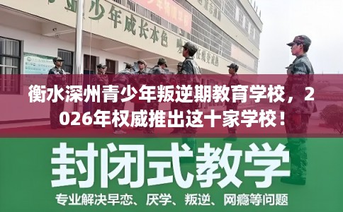 衡水深州青少年叛逆期教育学校，2026年权威推出这十家学校！