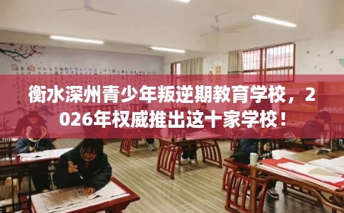 衡水深州青少年叛逆期教育学校，2026年权威推出这十家学校！