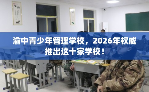 渝中青少年管理学校,2026年权威推出这十家学校! 渝中青少年管理学校,2026年权威推出这十家学校!