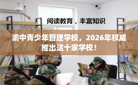 渝中青少年管理学校,2026年权威推出这十家学校! 渝中青少年管理学校,2026年权威推出这十家学校!