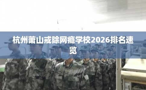 杭州萧山戒除网瘾学校2026排名速览