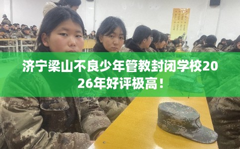 济宁梁山不良少年管教封闭学校2026年好评极高! 济宁梁山不良少年管教封闭学校2026年好评极高!