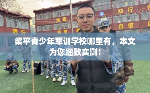 梁平青少年军训学校哪里有,本文为您细致实测! 梁平青少年军训学校哪里有,本文为您细致实测!