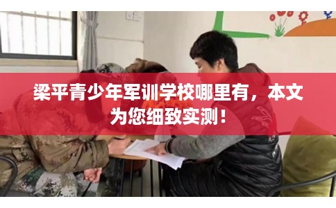 梁平青少年军训学校哪里有,本文为您细致实测! 梁平青少年军训学校哪里有,本文为您细致实测!