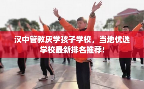 汉中管教厌学孩子学校，当地优选学校最新排名推荐!