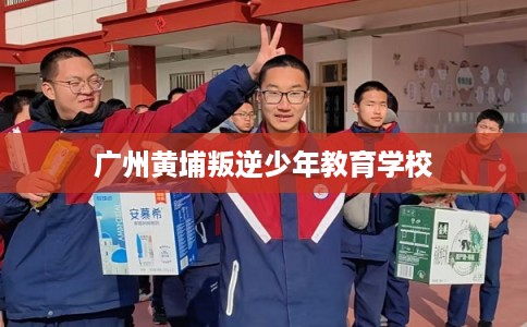 广州黄埔叛逆少年教育学校