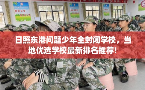 日照东港问题少年全封闭学校，当地优选学校最新排名推荐!