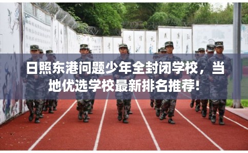 日照东港问题少年全封闭学校，当地优选学校最新排名推荐!