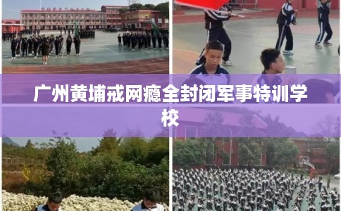 广州黄埔戒网瘾全封闭军事特训学校