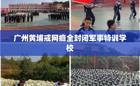 广州黄埔戒网瘾全封闭军事特训学校