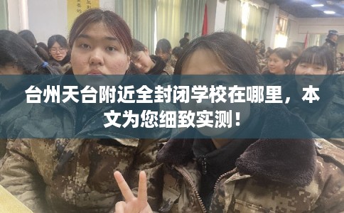 台州天台附近全封闭学校在哪里，本文为您细致实测！