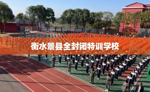 衡水景县全封闭特训学校 衡水景县全封闭特训学校