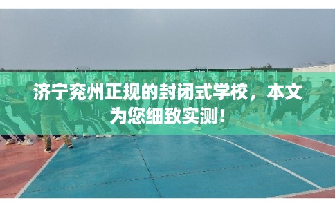 济宁兖州正规的封闭式学校，本文为您细致实测！