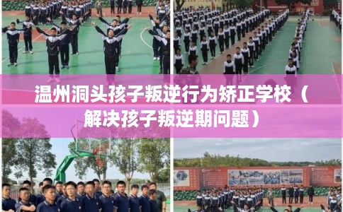 温州洞头孩子叛逆行为矫正学校(解决孩子叛逆期问题) 温州洞头孩子叛逆行为矫正学校(解决孩子叛逆期问题)