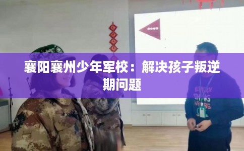 襄阳襄州少年军校：解决孩子叛逆期问题