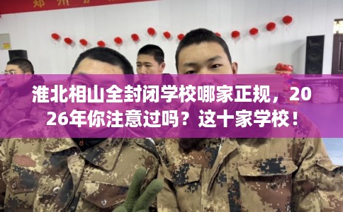 淮北相山全封闭学校哪家正规,2026年你注意过吗?这十家学校! 淮北相山全封闭学校哪家正规,2026年你注意过吗?这十家学校!