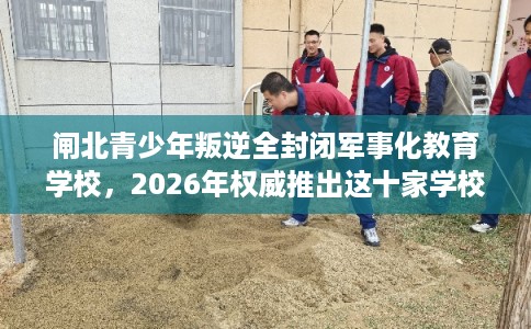 闸北青少年叛逆全封闭军事化教育学校，2026年权威推出这十家学校！