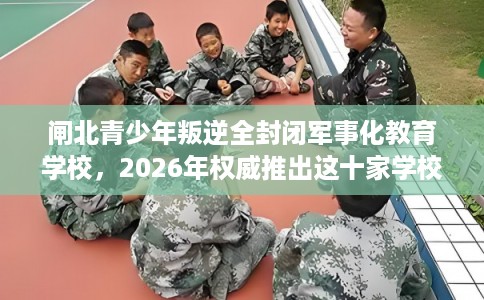 闸北青少年叛逆全封闭军事化教育学校，2026年权威推出这十家学校！
