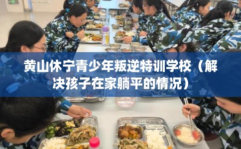 黄山休宁青少年叛逆特训学校（解决孩子在家躺平的情况）