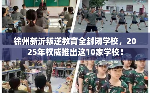 徐州新沂叛逆教育全封闭学校，2025年权威推出这10家学校！