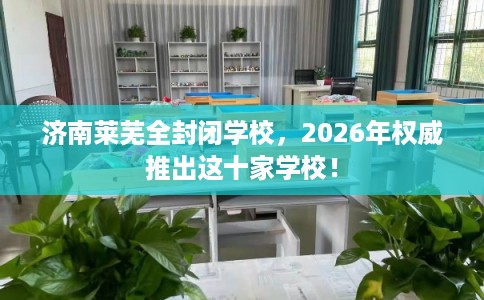 济南莱芜全封闭学校，2026年权威推出这十家学校！