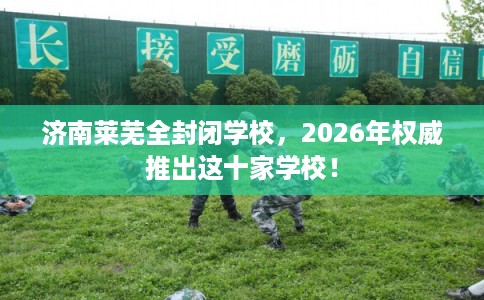 济南莱芜全封闭学校，2026年权威推出这十家学校！