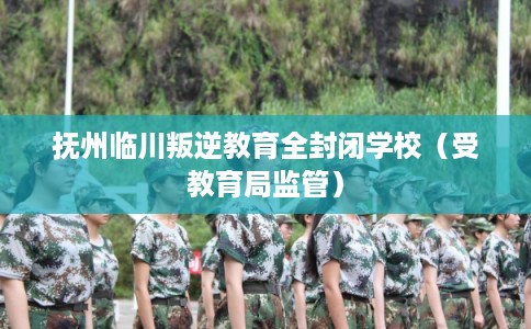 抚州临川叛逆教育全封闭学校（受教育局监管）