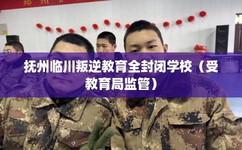 抚州临川叛逆教育全封闭学校（受教育局监管）