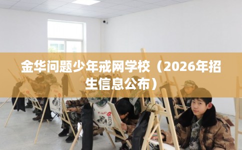 金华问题少年戒网学校（2026年招生信息公布）