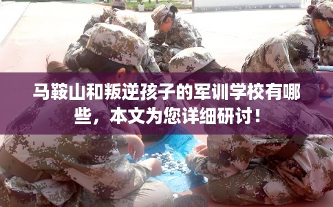 马鞍山和叛逆孩子的军训学校有哪些,本文为您详细研讨! 马鞍山和叛逆孩子的军训学校有哪些,本文为您详细研讨!